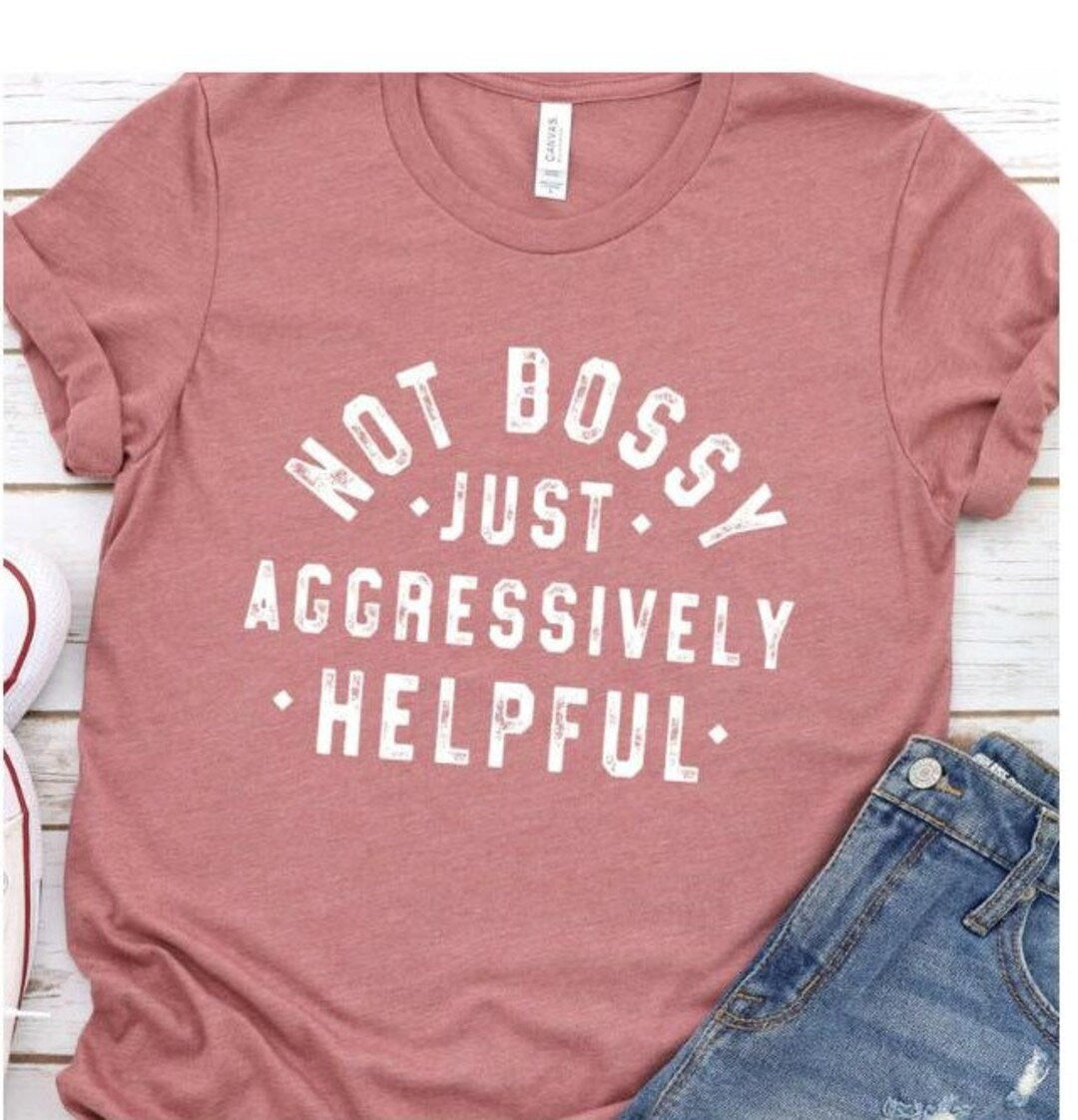 Not Bossy just aggressively helpful